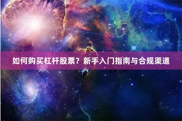 如何购买杠杆股票？新手入门指南与合规渠道