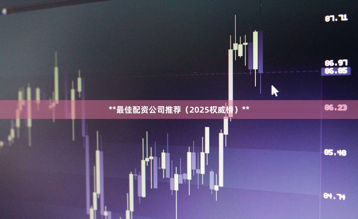 **最佳配资公司推荐（2025权威榜）**