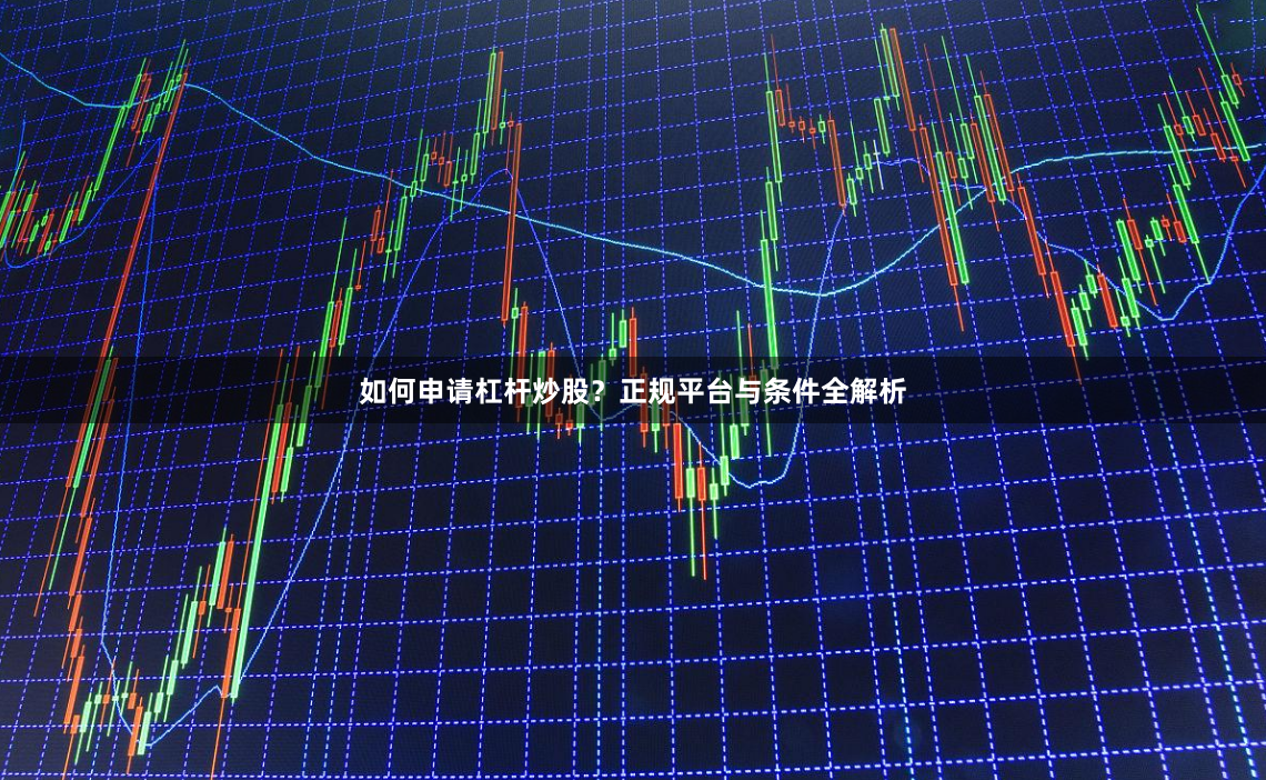 如何申请杠杆炒股？正规平台与条件全解析