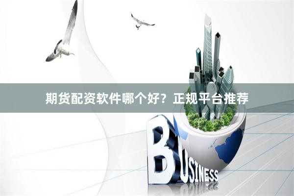 期货配资软件哪个好？正规平台推荐
