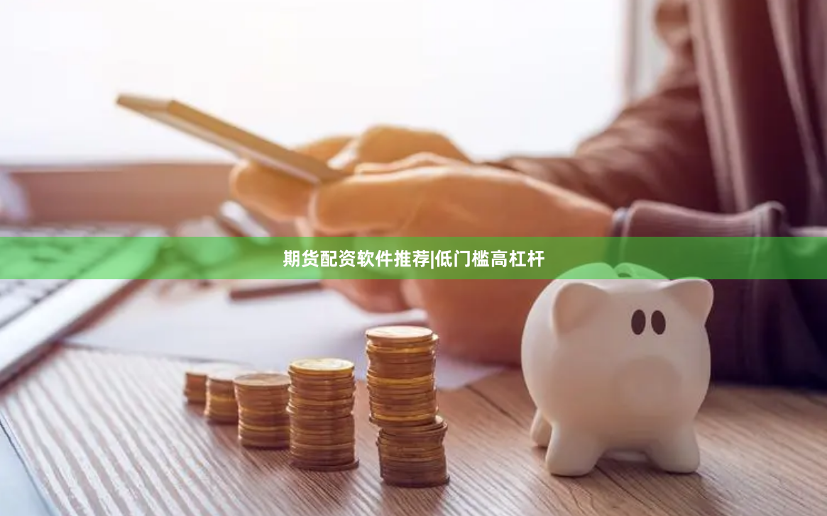 期货配资软件推荐|低门槛高杠杆