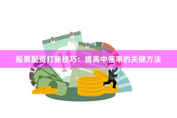 股票配资打新技巧：提高中签率的关键方法