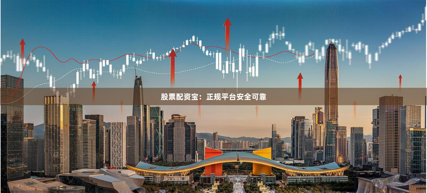 股票配资宝：正规平台安全可靠