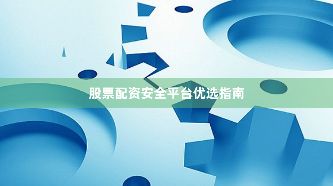 股票配资安全平台优选指南