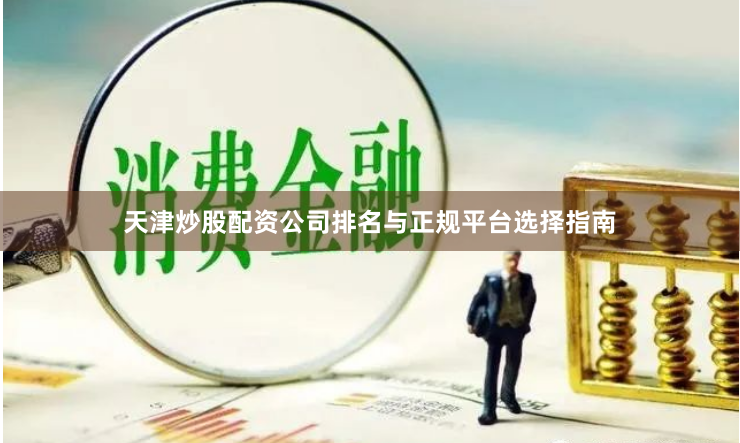 天津炒股配资公司排名与正规平台选择指南
