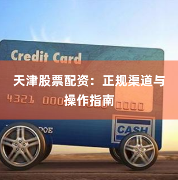 天津股票配资：正规渠道与操作指南