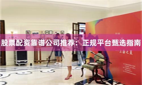 股票配资靠谱公司推荐：正规平台甄选指南