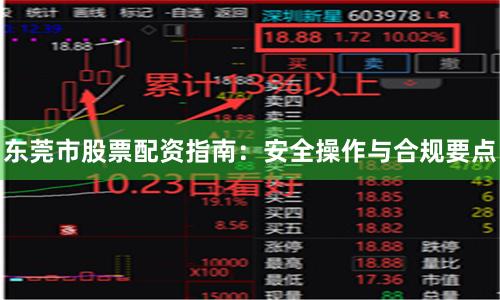 东莞市股票配资指南：安全操作与合规要点