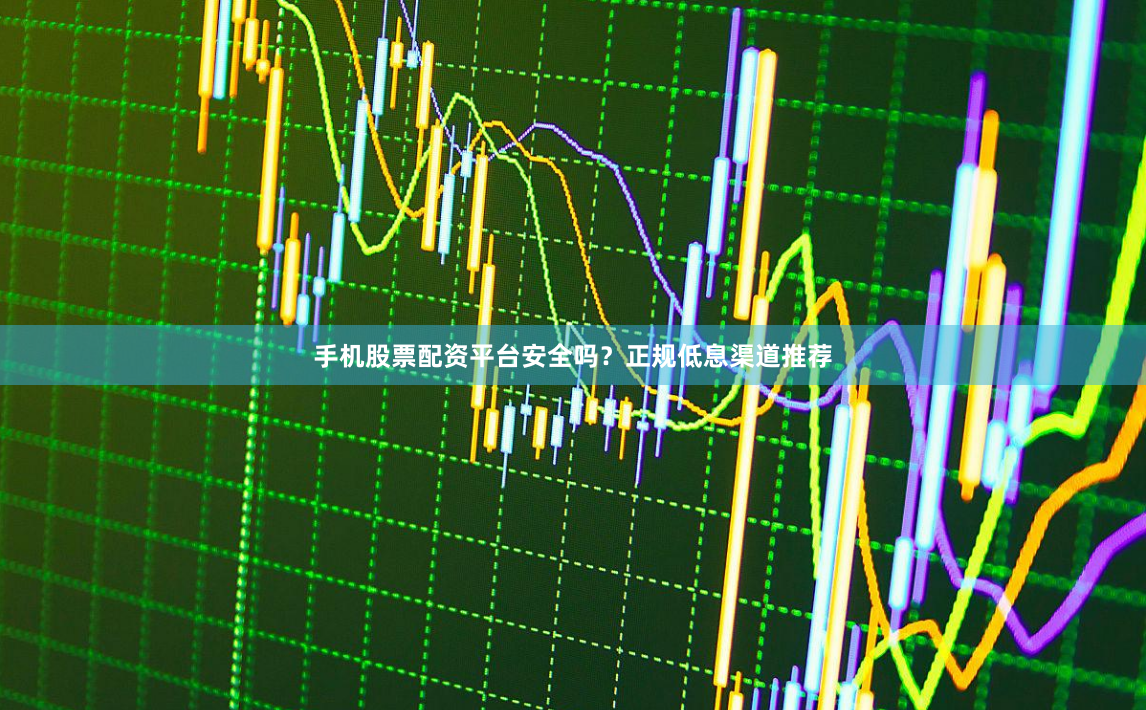 手机股票配资平台安全吗？正规低息渠道推荐
