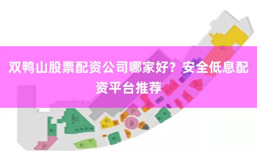 双鸭山股票配资公司哪家好?安全低息配资平台推荐