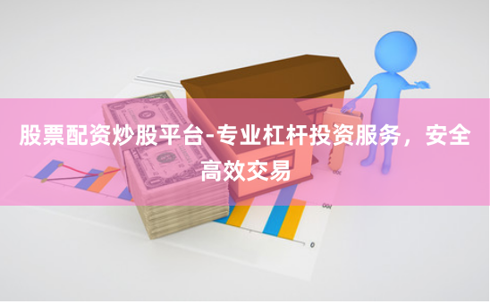 股票配资炒股平台-专业杠杆投资服务，安全高效交易