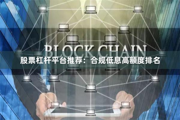 股票杠杆平台推荐：合规低息高额度排名