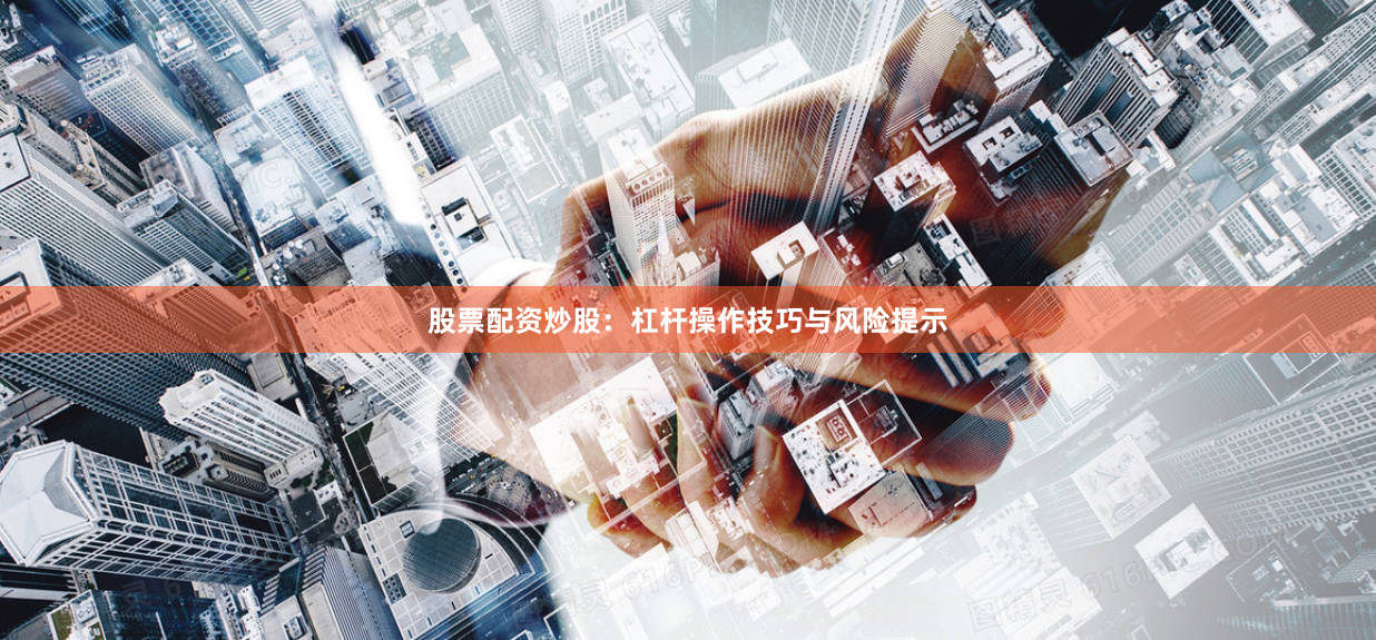 股票配资炒股：杠杆操作技巧与风险提示