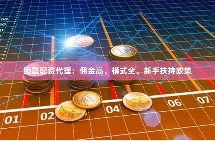 股票配资代理：佣金高、模式全、新手扶持政策
