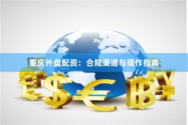 重庆外盘配资：合规渠道与操作指南