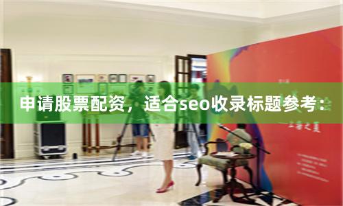 申请股票配资，适合seo收录标题参考：