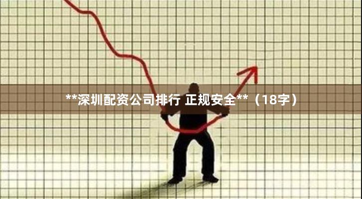 **深圳配资公司排行 正规安全**（18字）