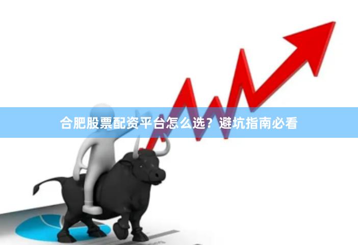 合肥股票配资平台怎么选？避坑指南必看