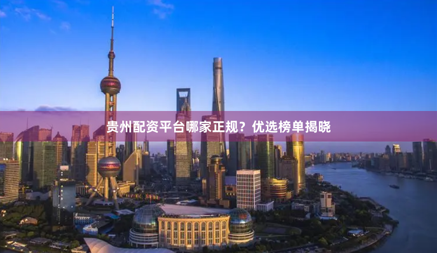 贵州配资平台哪家正规？优选榜单揭晓