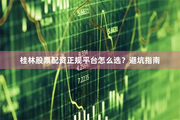 桂林股票配资正规平台怎么选？避坑指南