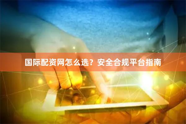 国际配资网怎么选？安全合规平台指南