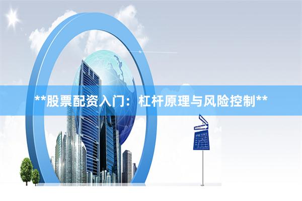 **股票配资入门：杠杆原理与风险控制**