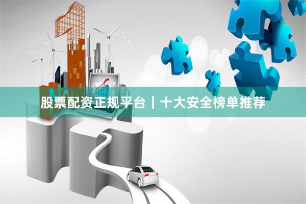 股票配资正规平台｜十大安全榜单推荐