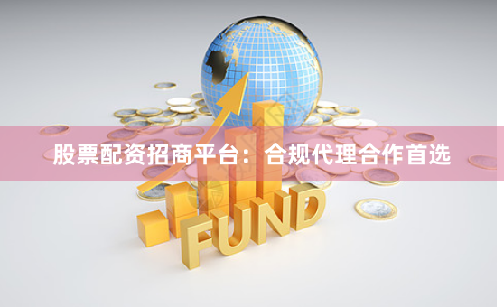 股票配资招商平台:合规代理合作首选